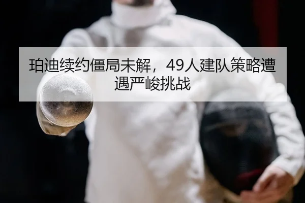 珀迪续约僵局未解，49人建队策略遭遇严峻挑战